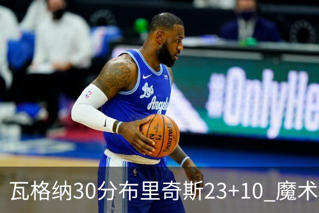 瓦格纳30分布里奇斯23+10 魔术擒黄蜂取7连胜